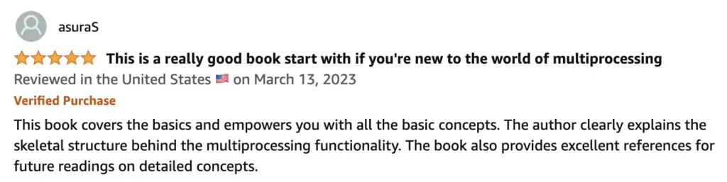 This book covers the basics and empowers you with all the basic concepts. The author clearly explains the skeletal structure behind the multiprocessing functionality. The book also provides excellent references for future reading on detailed concepts.